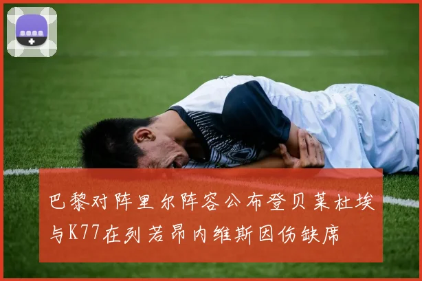 巴黎对阵里尔阵容公布登贝莱杜埃与K77在列若昂内维斯因伤缺席