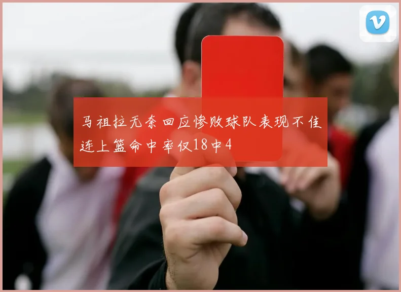 马祖拉无奈回应惨败球队表现不佳连上篮命中率仅18中4