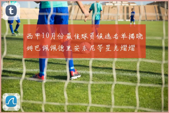 西甲10月份最佳球员候选名单揭晓姆巴佩佩德里安东尼等星光熠熠