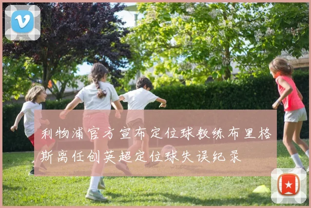 利物浦官方宣布定位球教练布里格斯离任创英超定位球失误纪录