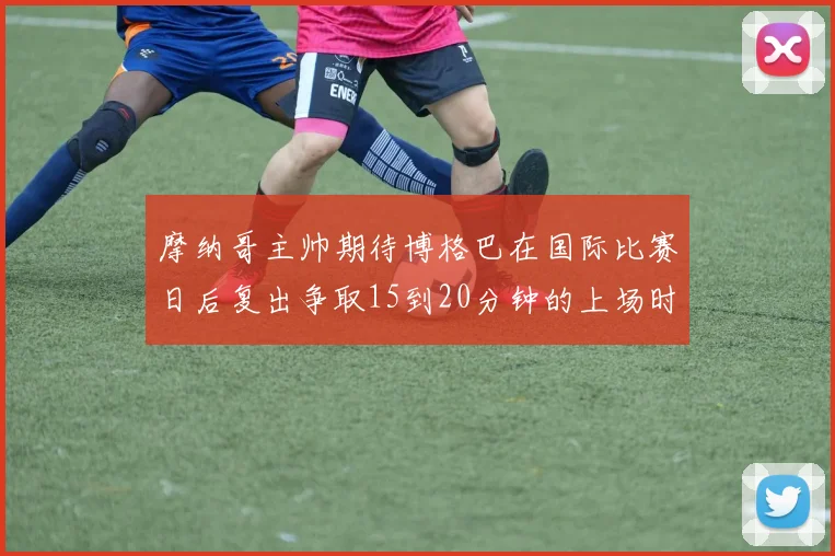 摩纳哥主帅期待博格巴在国际比赛日后复出争取15到20分钟的上场时间