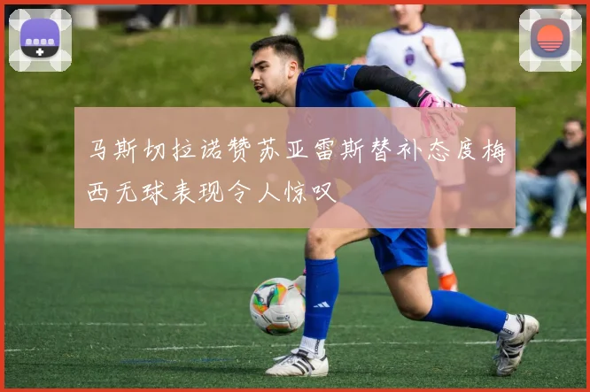 马斯切拉诺赞苏亚雷斯替补态度梅西无球表现令人惊叹