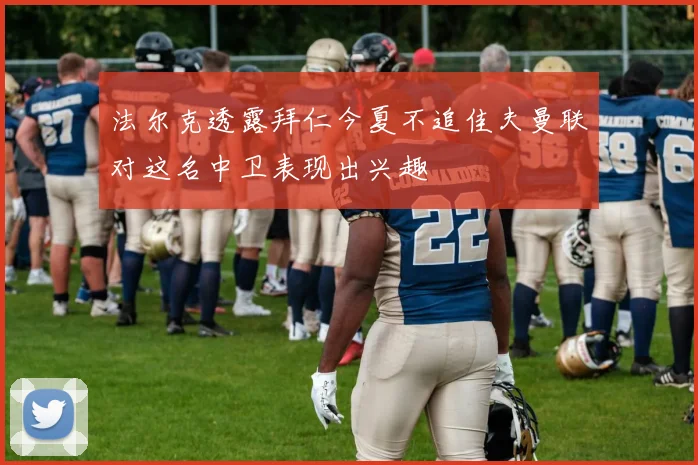 法尔克透露拜仁今夏不追佳夫曼联对这名中卫表现出兴趣