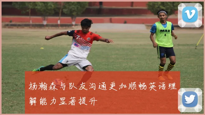杨瀚森与队友沟通更加顺畅英语理解能力显著提升