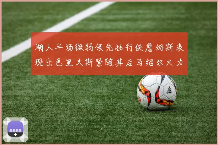 湖人半场微弱领先独行侠詹姆斯表现出色里夫斯紧随其后马绍尔火力全开