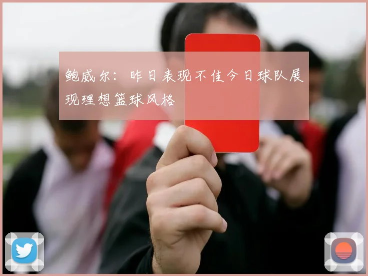 鲍威尔：昨日表现不佳今日球队展现理想篮球风格
