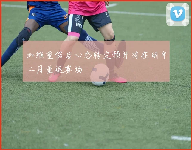 加维重伤后心态转变预计将在明年二月重返赛场
