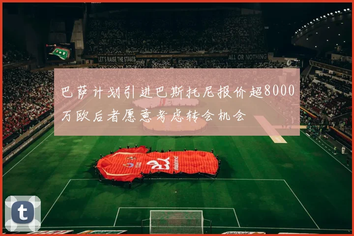 巴萨计划引进巴斯托尼报价超8000万欧后者愿意考虑转会机会