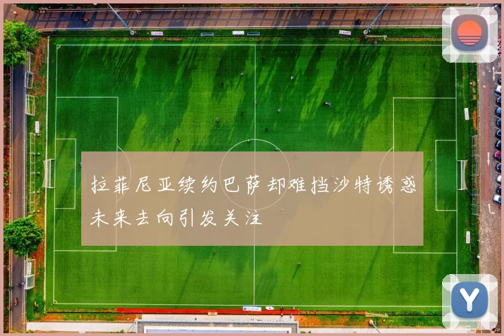 拉菲尼亚续约巴萨却难挡沙特诱惑未来去向引发关注