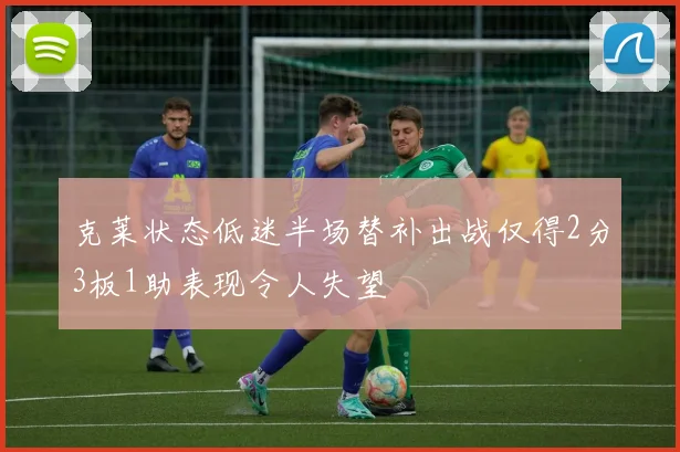 克莱状态低迷半场替补出战仅得2分3板1助表现令人失望