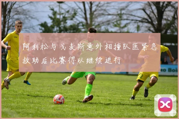 阿利松与戈麦斯意外相撞队医紧急救助后比赛得以继续进行