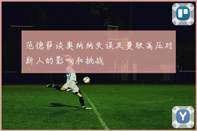 范德萨谈奥纳纳失误及曼联高压对新人的影响和挑战