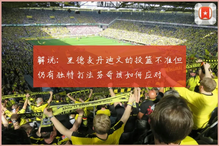 解说：里德麦丹迪文的投篮不准但仍有独特打法芬奇该如何应对