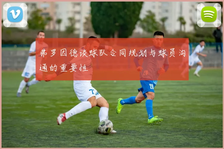 弗罗因德谈球队合同规划与球员沟通的重要性