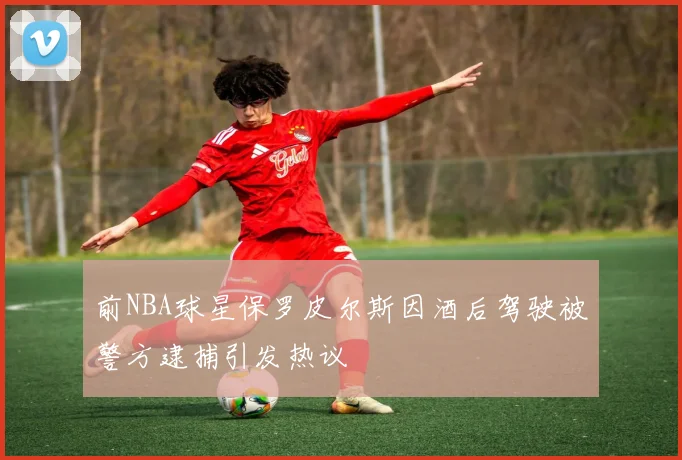前NBA球星保罗皮尔斯因酒后驾驶被警方逮捕引发热议