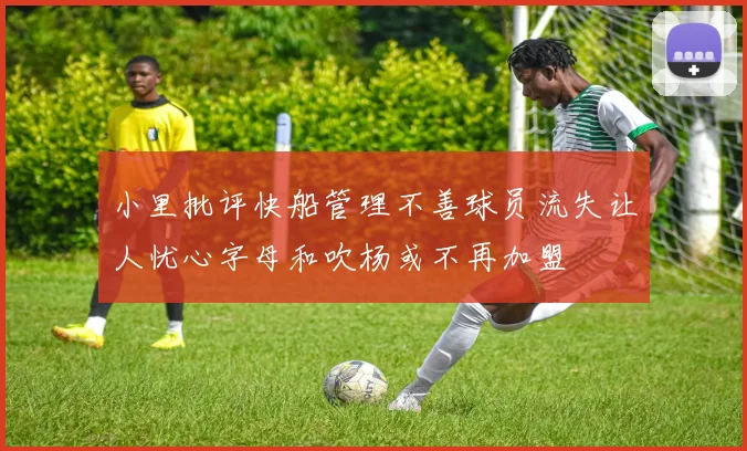 小里批评快船管理不善球员流失让人忧心字母和吹杨或不再加盟