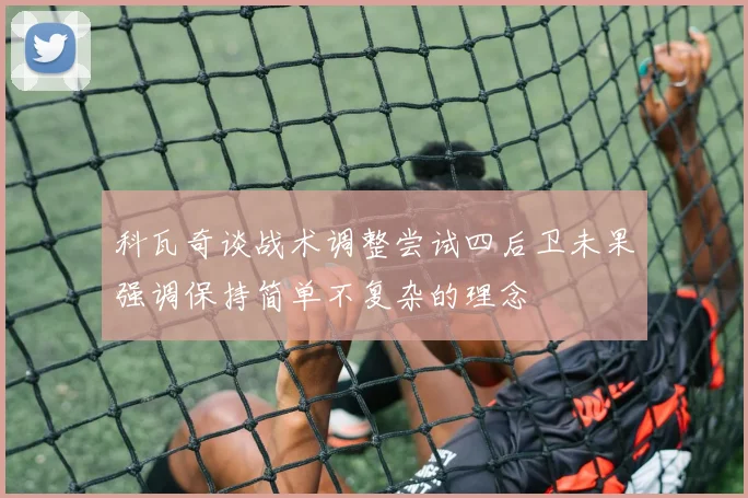 科瓦奇谈战术调整尝试四后卫未果强调保持简单不复杂的理念