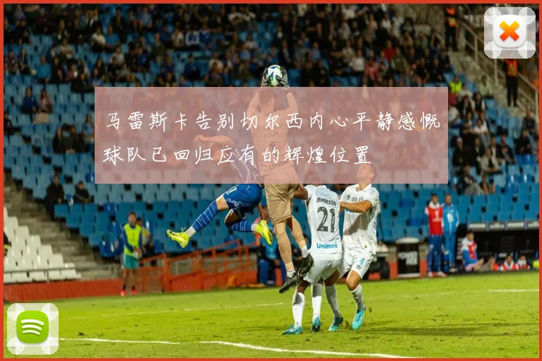 马雷斯卡告别切尔西内心平静感慨球队已回归应有的辉煌位置