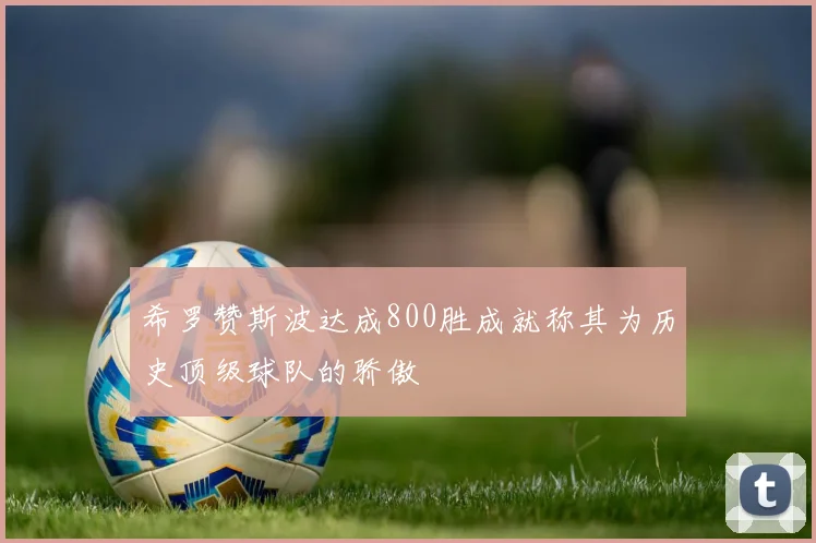 希罗赞斯波达成800胜成就称其为历史顶级球队的骄傲