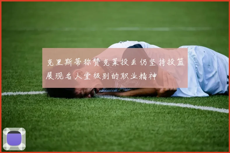 克里斯蒂称赞克莱投丢仍坚持投篮展现名人堂级别的职业精神