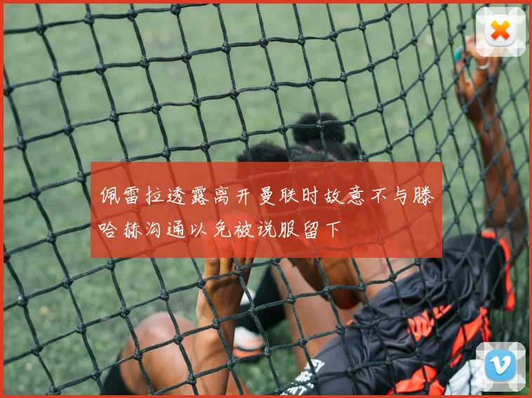 佩雷拉透露离开曼联时故意不与滕哈赫沟通以免被说服留下