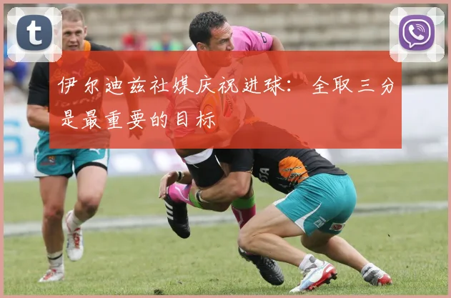 伊尔迪兹社媒庆祝进球：全取三分是最重要的目标