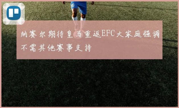 纳赛尔期待皇马重返EFC大家庭强调不需其他赛事支持