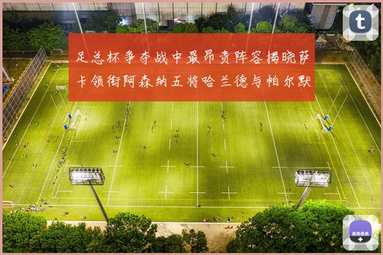足总杯争夺战中最昂贵阵容揭晓萨卡领衔阿森纳五将哈兰德与帕尔默同在列