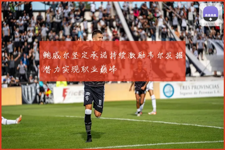 鲍威尔坚定承诺持续激励韦尔发掘潜力实现职业巅峰