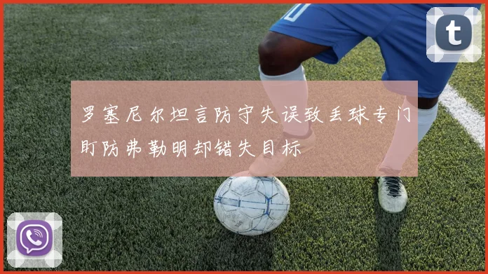 罗塞尼尔坦言防守失误致丢球专门盯防弗勒明却错失目标