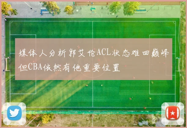 媒体人分析郭艾伦ACL状态难回巅峰但CBA依然有他重要位置
