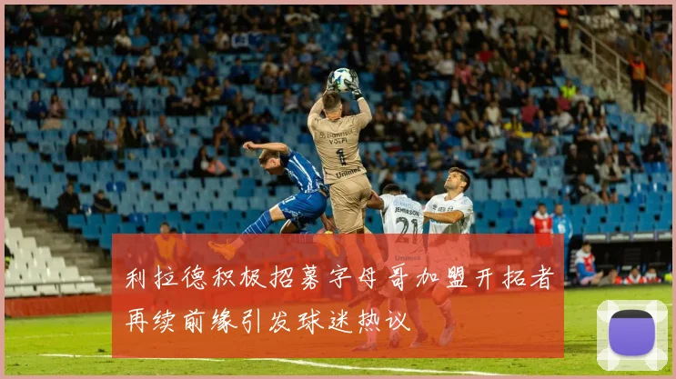 利拉德积极招募字母哥加盟开拓者再续前缘引发球迷热议