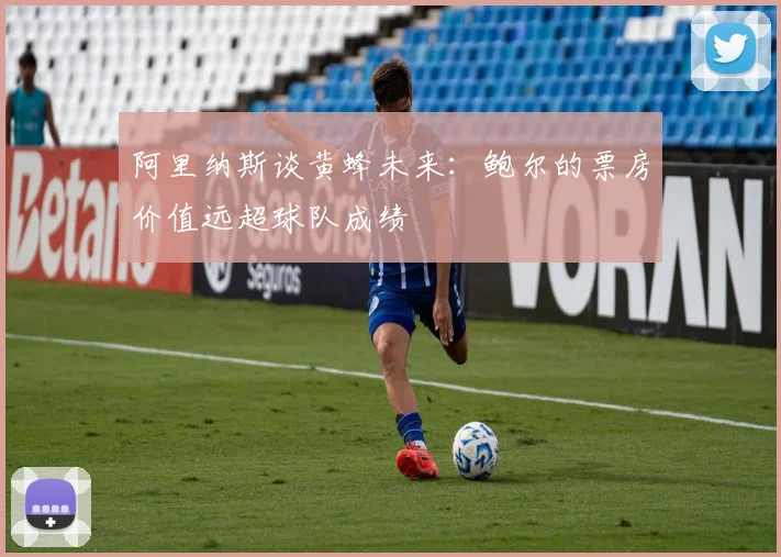 阿里纳斯谈黄蜂未来：鲍尔的票房价值远超球队成绩
