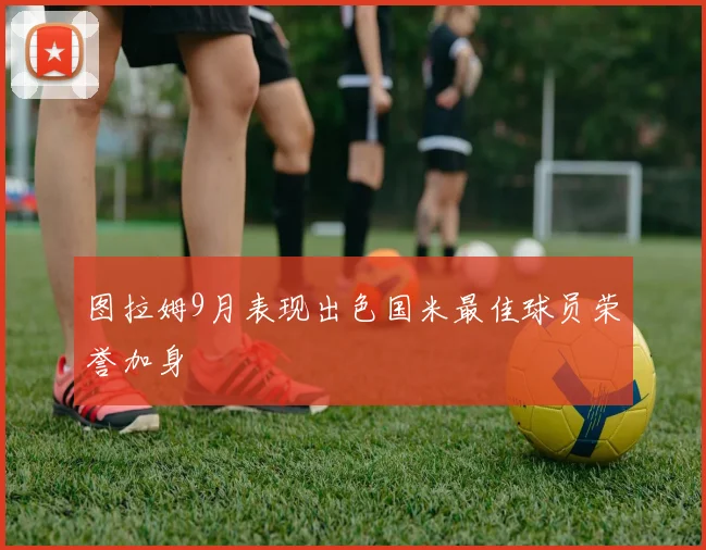 图拉姆9月表现出色国米最佳球员荣誉加身