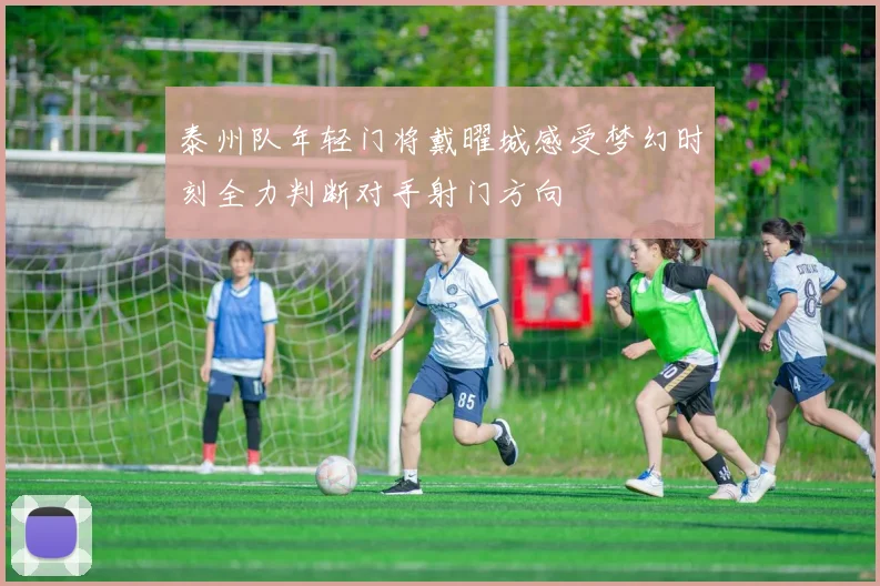 泰州队年轻门将戴曜城感受梦幻时刻全力判断对手射门方向