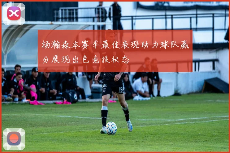 杨瀚森本赛季最佳表现助力球队赢分展现出色竞技状态
