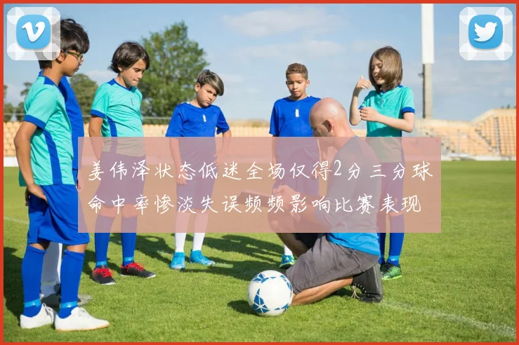 姜伟泽状态低迷全场仅得2分三分球命中率惨淡失误频频影响比赛表现