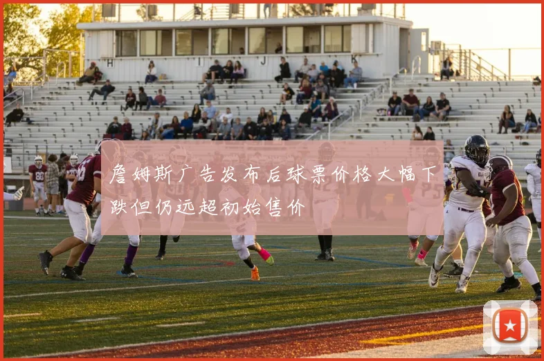 詹姆斯广告发布后球票价格大幅下跌但仍远超初始售价