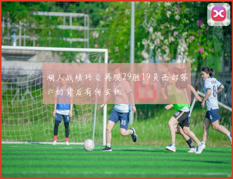 湖人战绩巧合再现29胜19负西部第六的背后有何玄机