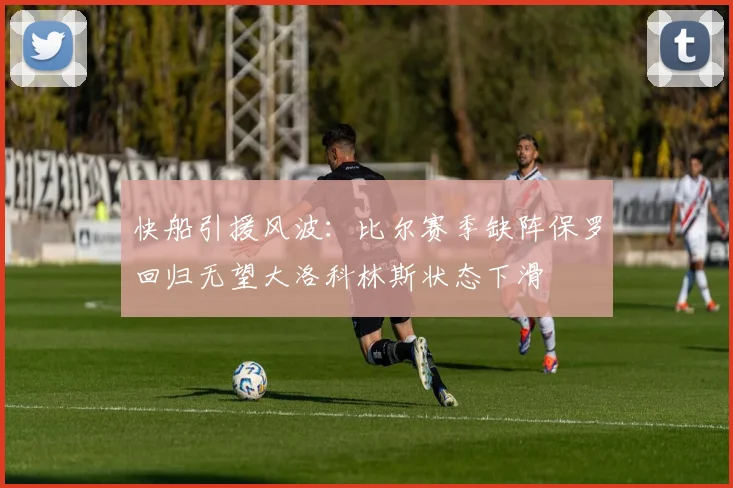 快船引援风波：比尔赛季缺阵保罗回归无望大洛科林斯状态下滑